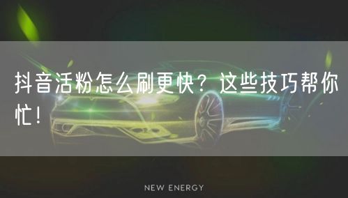 抖音活粉怎么刷更快？这些技巧帮你忙！