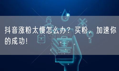 抖音涨粉太慢怎么办？买粉，加速你的成功！