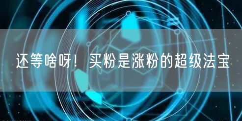 还等啥呀！买粉是涨粉的超级法宝