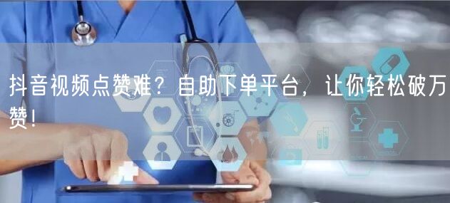 抖音视频点赞难？自助下单平台，让你轻松破万赞！