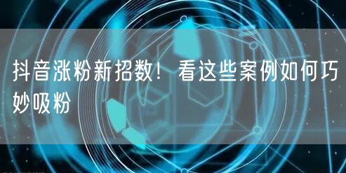 抖音涨粉新招数！看这些案例如何巧妙吸粉
