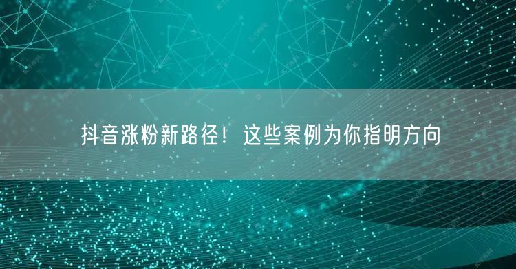 抖音涨粉新路径！这些案例为你指明方向