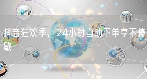 抖音狂欢季，24小时自助下单享不停歇
