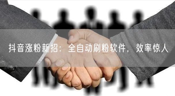 抖音涨粉新招：全自动刷粉软件，效率惊人
