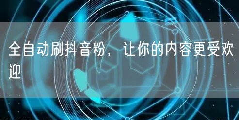 全自动刷抖音粉，让你的内容更受欢迎