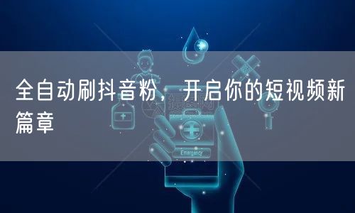 全自动刷抖音粉，开启你的短视频新篇章