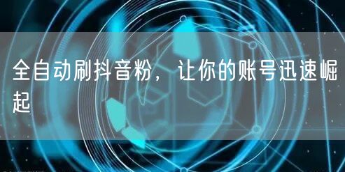 全自动刷抖音粉，让你的账号迅速崛起