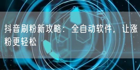 抖音刷粉新攻略：全自动软件，让涨粉更轻松