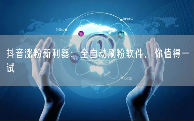 抖音涨粉新利器：全自动刷粉软件，你值得一试