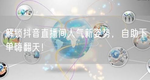 解锁抖音直播间人气新姿势，自助下单嗨翻天！