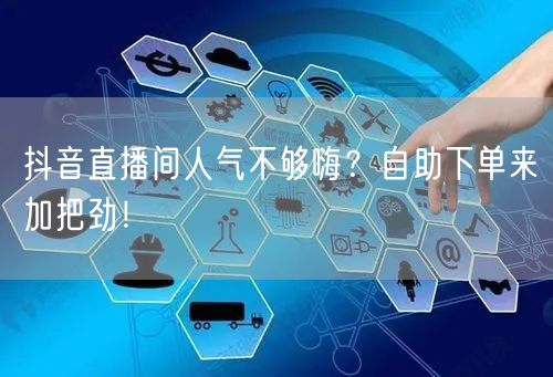 抖音直播间人气不够嗨？自助下单来加把劲！