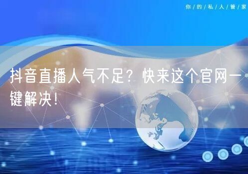 抖音直播人气不足？快来这个官网一键解决！