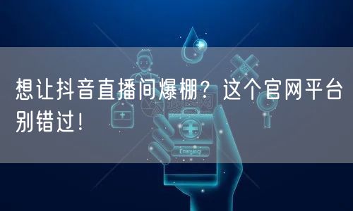 想让抖音直播间爆棚？这个官网平台别错过！