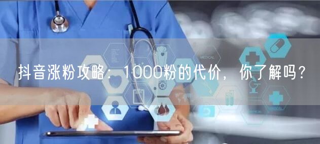 抖音涨粉攻略：1000粉的代价，你了解吗？
