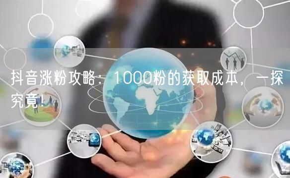 抖音涨粉攻略：1000粉的获取成本，一探究竟！