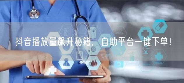 抖音播放量飙升秘籍，自助平台一键下单！