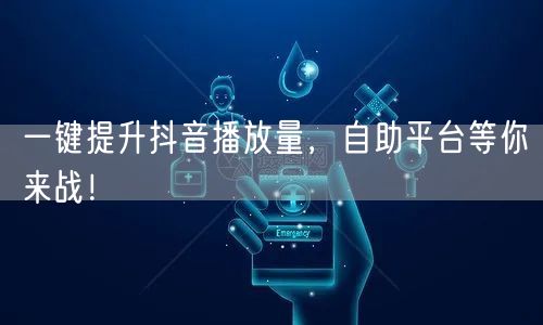 一键提升抖音播放量，自助平台等你来战！