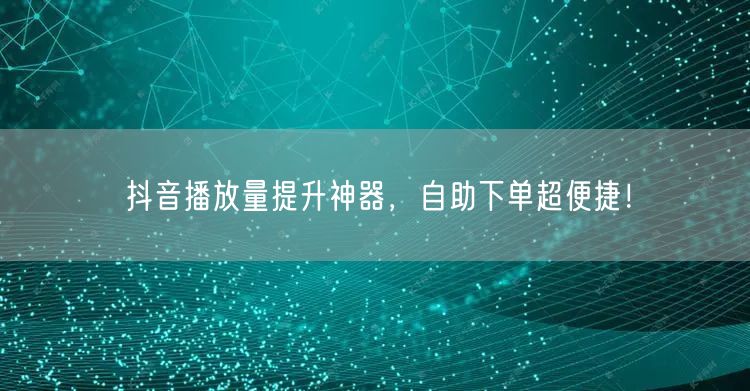 抖音播放量提升神器，自助下单超便捷！