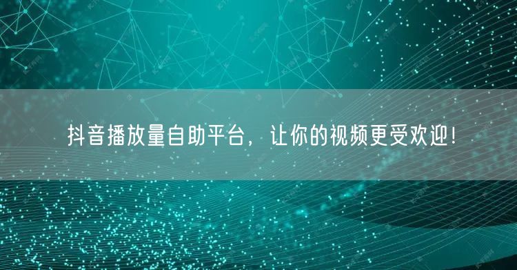 抖音播放量自助平台，让你的视频更受欢迎！