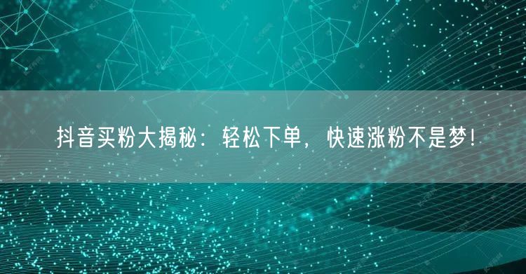 抖音买粉大揭秘：轻松下单，快速涨粉不是梦！