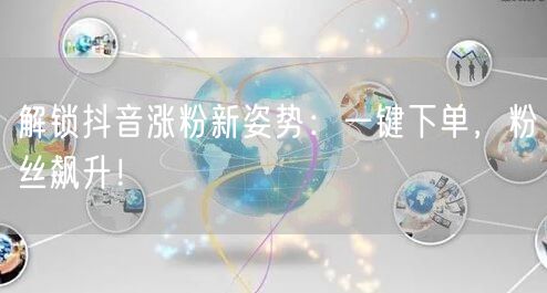 解锁抖音涨粉新姿势：一键下单，粉丝飙升！