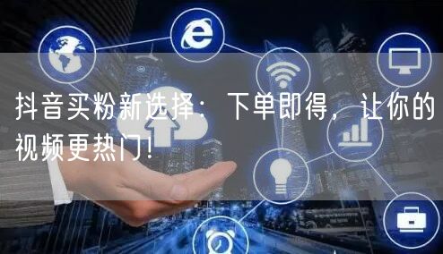 抖音买粉新选择：下单即得，让你的视频更热门！