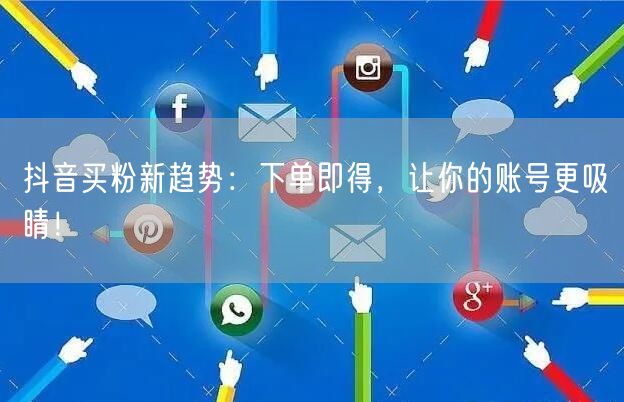抖音买粉新趋势：下单即得，让你的账号更吸睛！