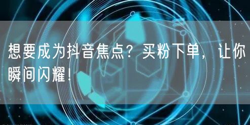 想要成为抖音焦点？买粉下单，让你瞬间闪耀！
