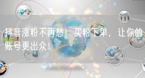 抖音涨粉不再愁！买粉下单，让你的账号更出众！