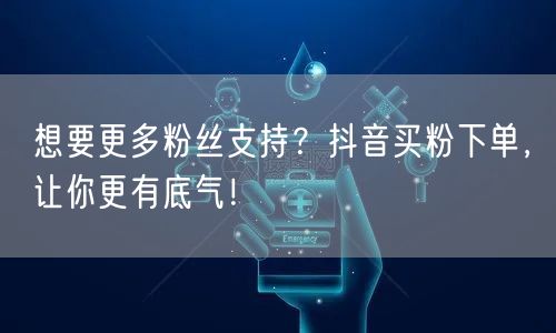 想要更多粉丝支持？抖音买粉下单，让你更有底气！