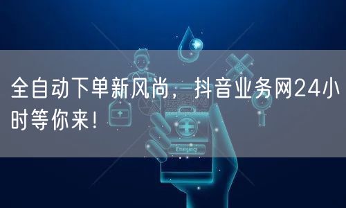 全自动下单新风尚，抖音业务网24小时等你来！