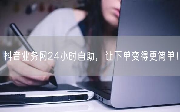 抖音业务网24小时自助，让下单变得更简单！