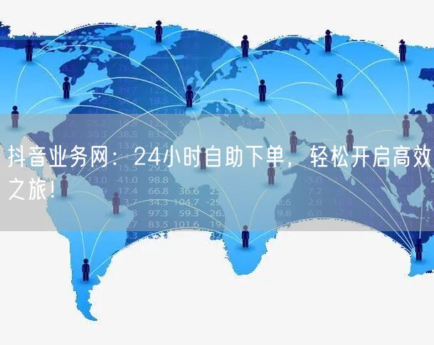 抖音业务网：24小时自助下单，轻松开启高效之旅！