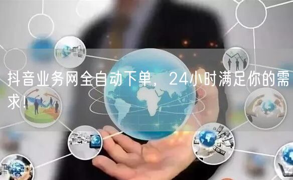 抖音业务网全自动下单，24小时满足你的需求！
