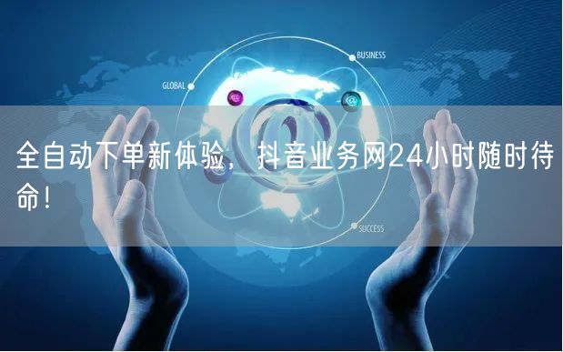 全自动下单新体验，抖音业务网24小时随时待命！