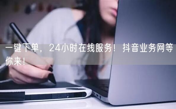 一键下单，24小时在线服务！抖音业务网等你来！