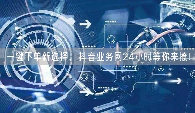 一键下单新选择，抖音业务网24小时等你来撩！
