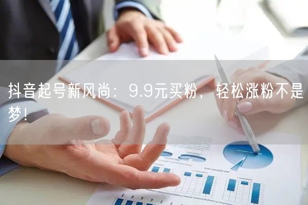 抖音起号新风尚：9.9元买粉，轻松涨粉不是梦！