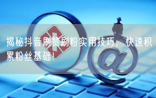 揭秘抖音刷赞刷粉实用技巧，快速积累粉丝基础！
