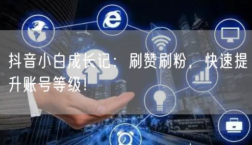 抖音小白成长记：刷赞刷粉，快速提升账号等级！