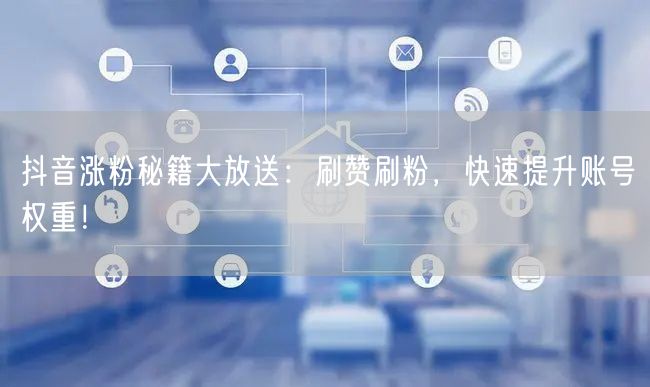 抖音涨粉秘籍大放送：刷赞刷粉，快速提升账号权重！