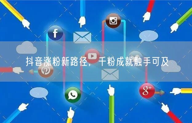 抖音涨粉新路径，千粉成就触手可及