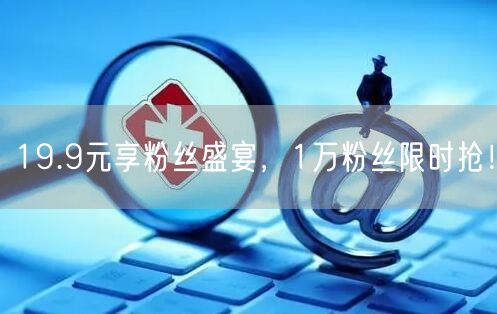 19.9元享粉丝盛宴，1万粉丝限时抢！