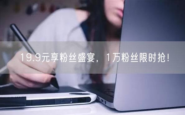 19.9元享粉丝盛宴，1万粉丝限时抢！
