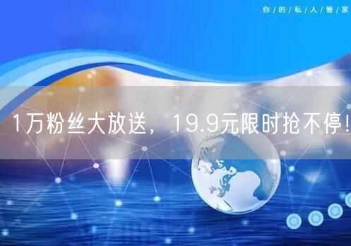 1万粉丝大放送，19.9元限时抢不停！