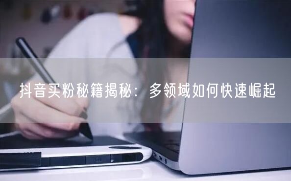 抖音买粉秘籍揭秘：多领域如何快速崛起