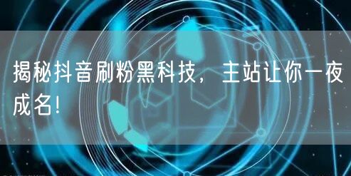 揭秘抖音刷粉黑科技，主站让你一夜成名！