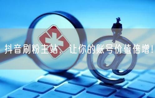 抖音刷粉主站，让你的账号价值倍增！