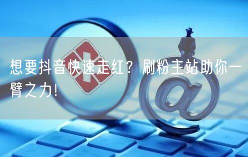 想要抖音快速走红？刷粉主站助你一臂之力！