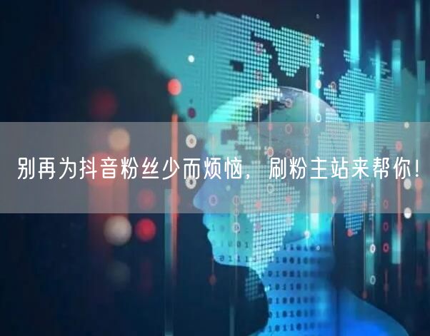 别再为抖音粉丝少而烦恼，刷粉主站来帮你！